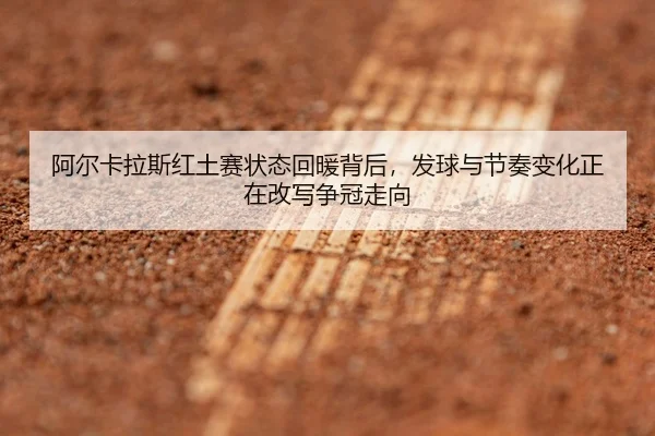 阿尔卡拉斯红土赛状态回暖背后，发球与节奏变化正在改写争冠走向